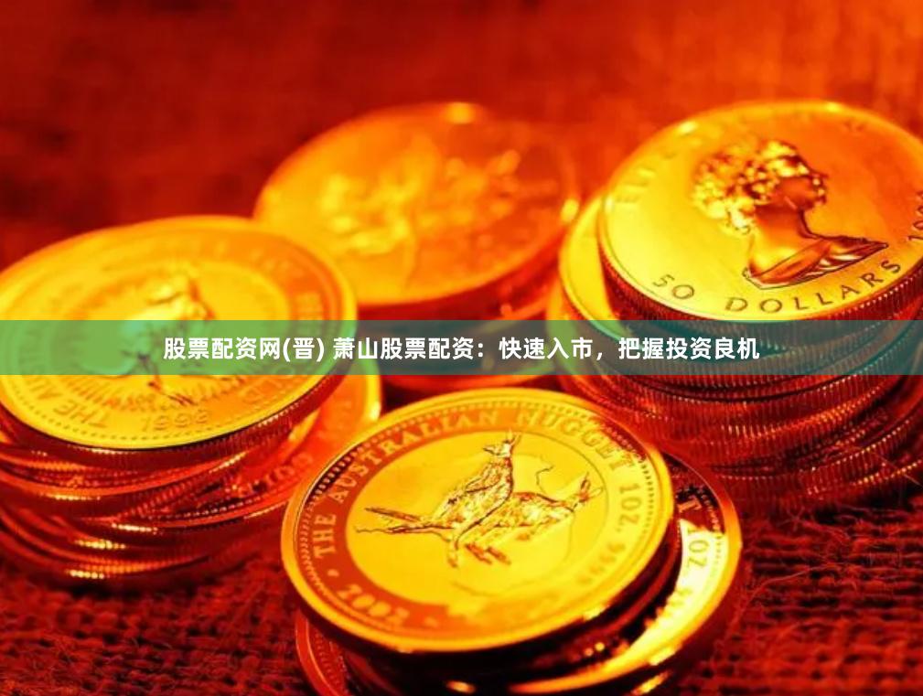 股票配资网(晋) 萧山股票配资：快速入市，把握投资良机