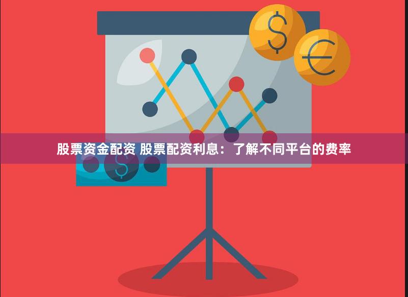 股票资金配资 股票配资利息：了解不同平台的费率