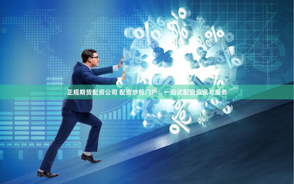 正规期货配资公司 配资炒股门户：一站式配资资讯与服务