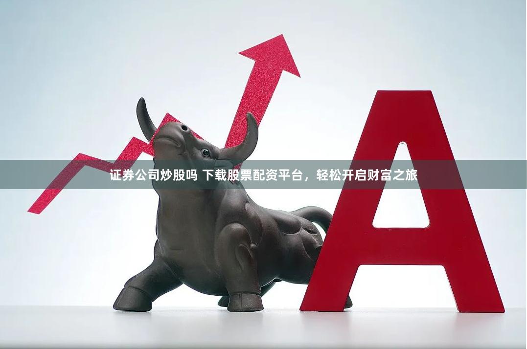 证券公司炒股吗 下载股票配资平台，轻松开启财富之旅