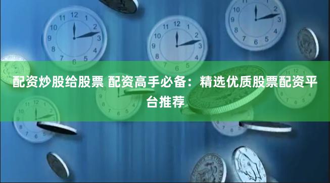 配资炒股给股票 配资高手必备：精选优质股票配资平台推荐