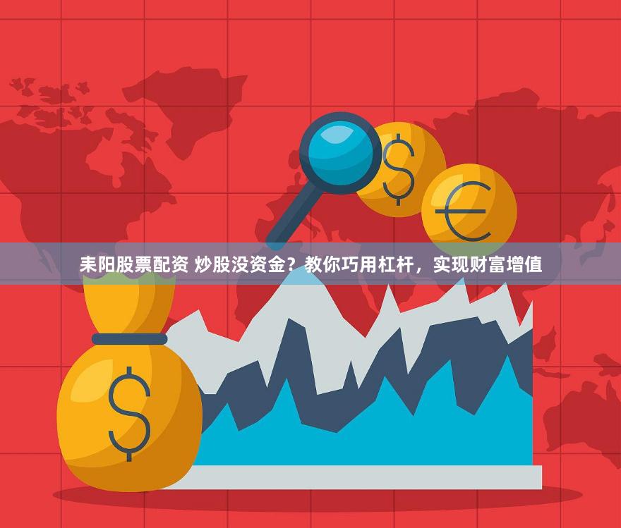 耒阳股票配资 炒股没资金？教你巧用杠杆，实现财富增值