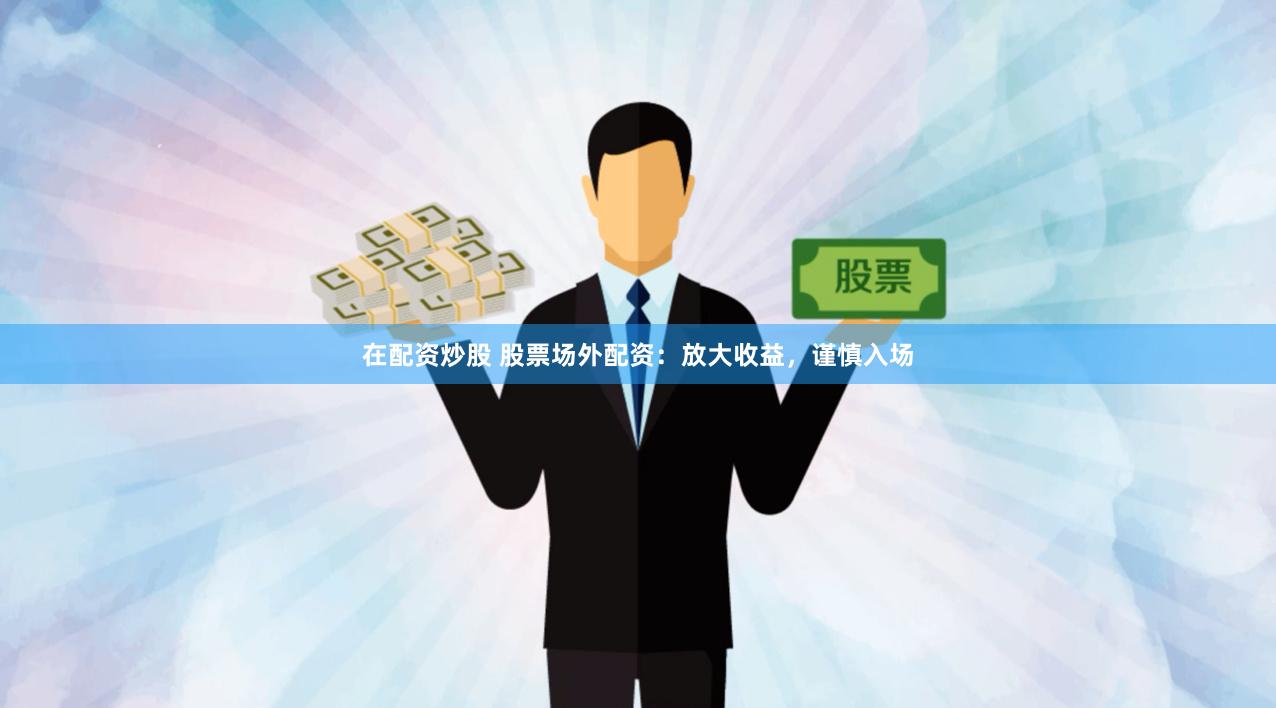 在配资炒股 股票场外配资：放大收益，谨慎入场