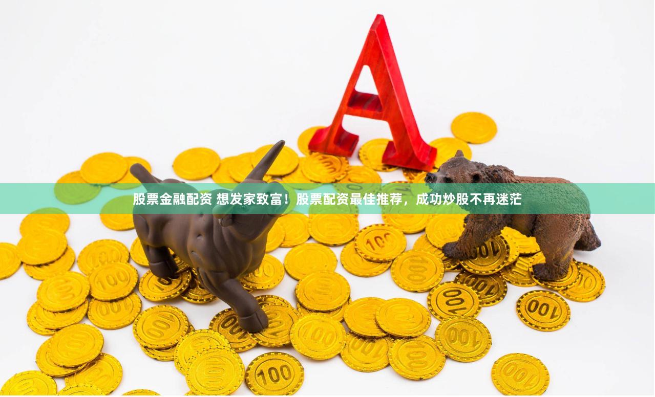 股票金融配资 想发家致富！股票配资最佳推荐，成功炒股不再迷茫