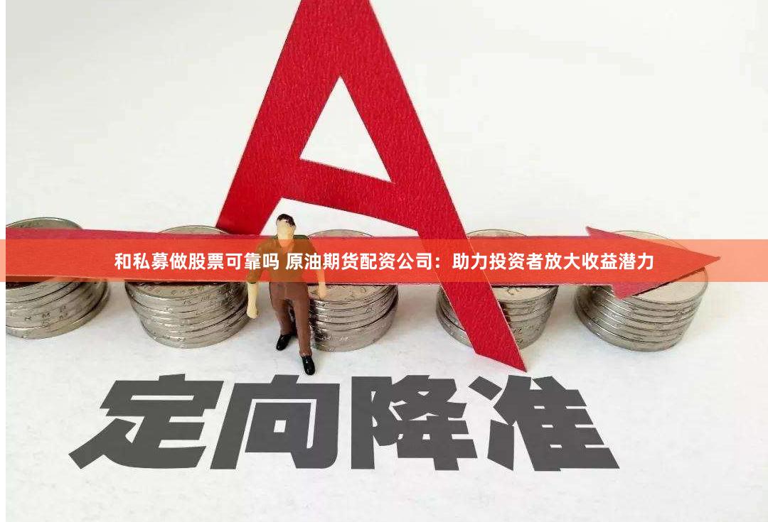 和私募做股票可靠吗 原油期货配资公司：助力投资者放大收益潜力