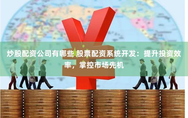 炒股配资公司有哪些 股票配资系统开发：提升投资效率，掌控市场先机