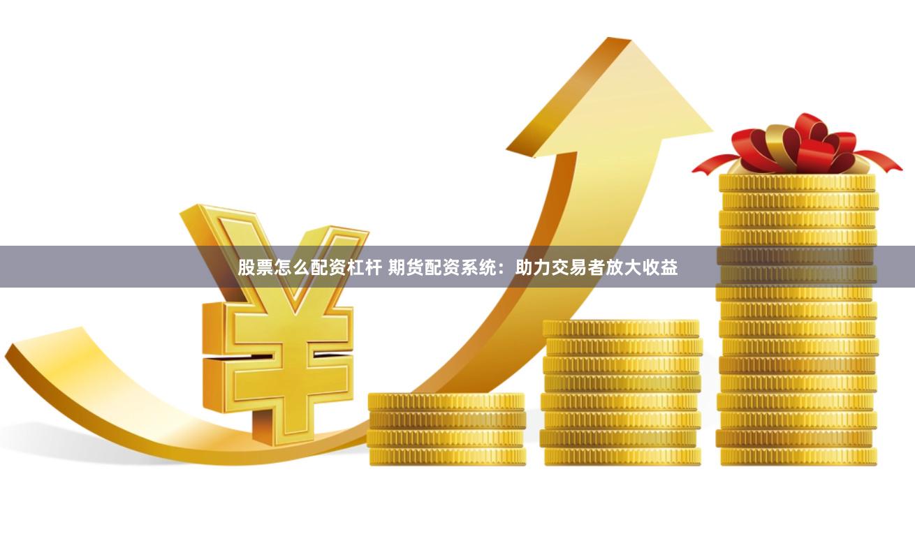 股票怎么配资杠杆 期货配资系统：助力交易者放大收益