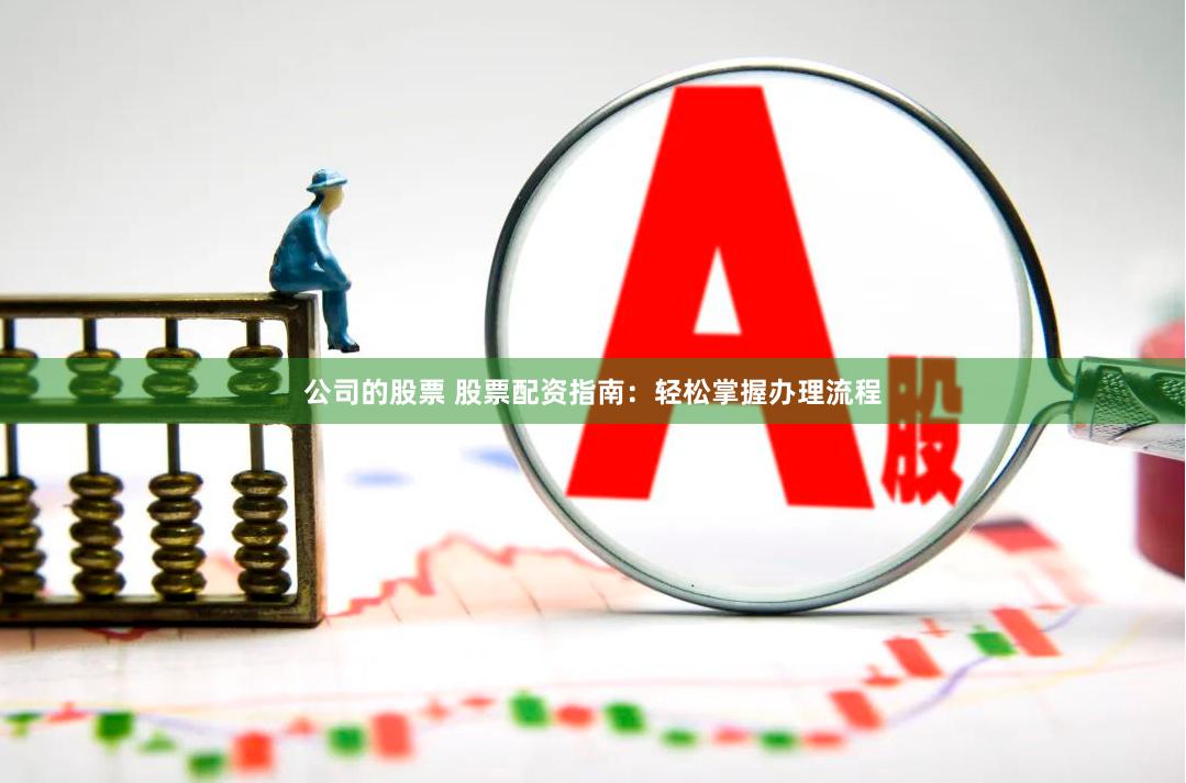 公司的股票 股票配资指南：轻松掌握办理流程