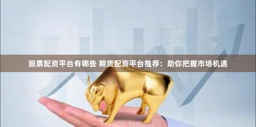 股票配资平台有哪些 期货配资平台推荐：助你把握市场机遇