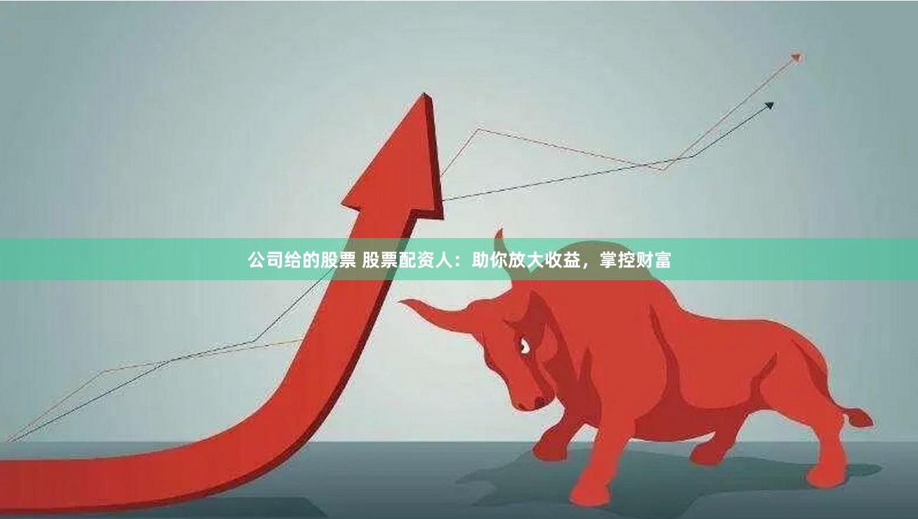 公司给的股票 股票配资人：助你放大收益，掌控财富