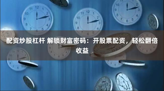 配资炒股杠杆 解锁财富密码：开股票配资，轻松翻倍收益