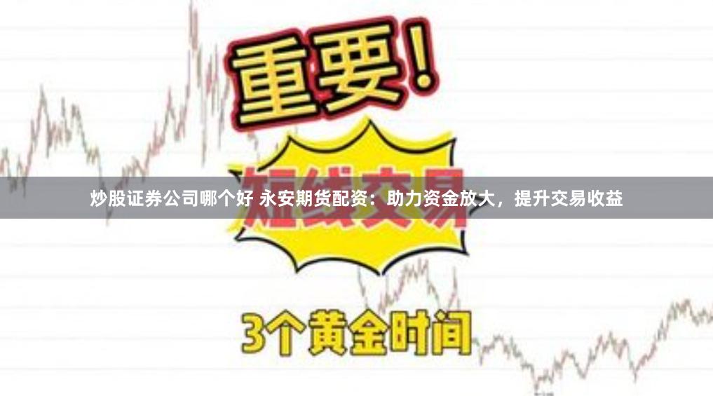 炒股证券公司哪个好 永安期货配资：助力资金放大，提升交易收益