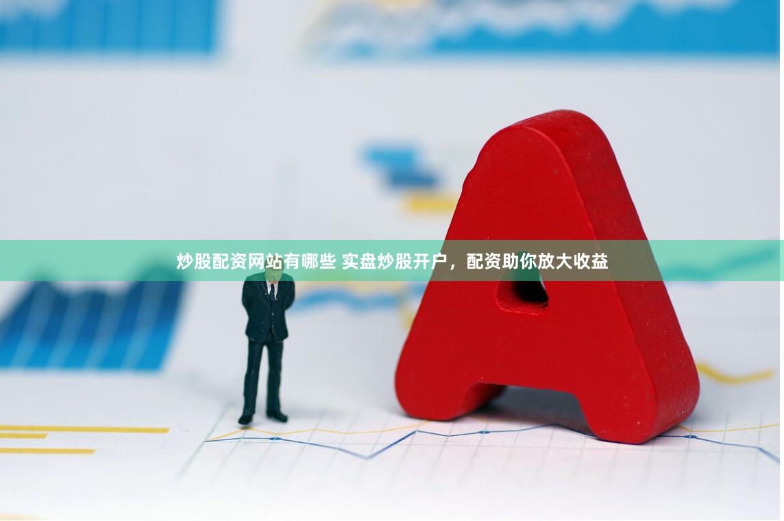 炒股配资网站有哪些 实盘炒股开户，配资助你放大收益