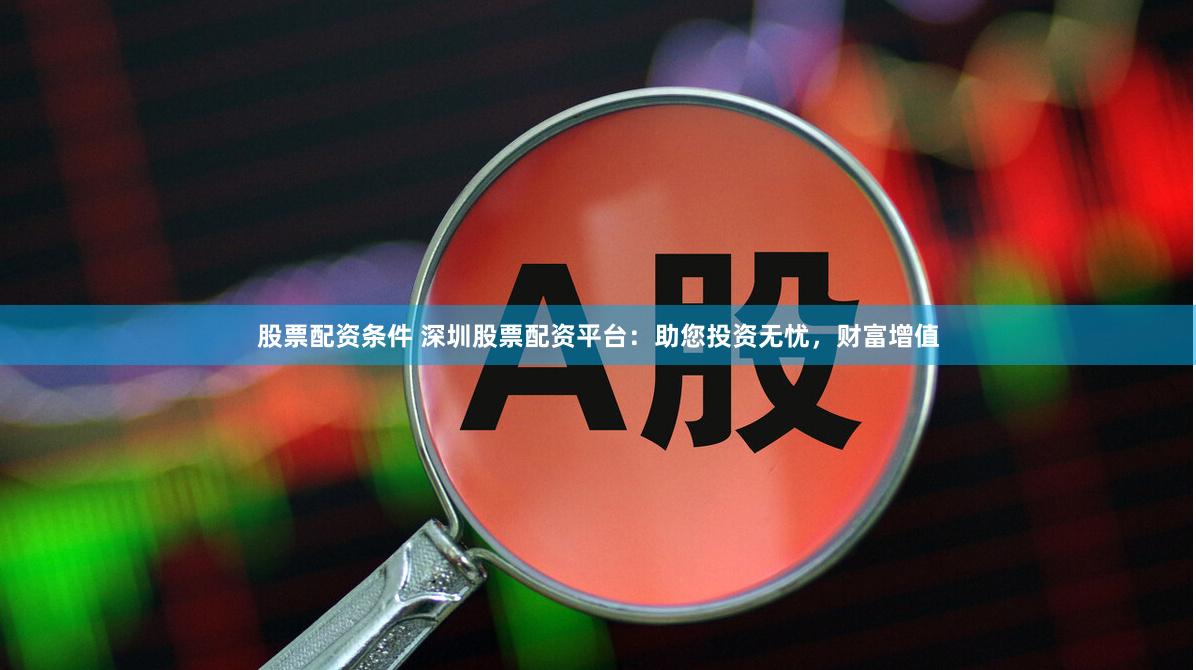 股票配资条件 深圳股票配资平台：助您投资无忧，财富增值
