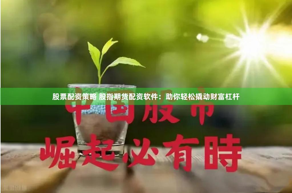 股票配资策略 股指期货配资软件：助你轻松撬动财富杠杆