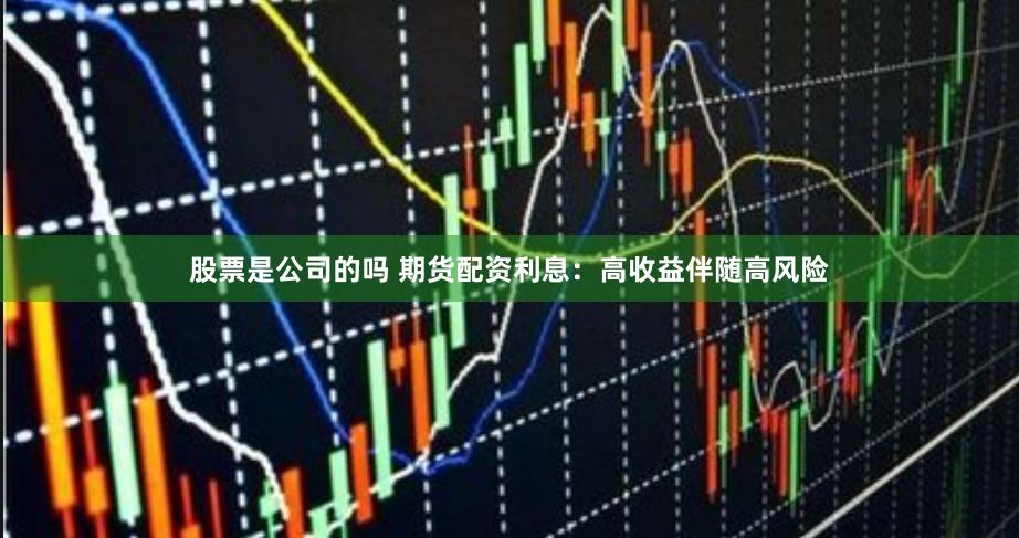 股票是公司的吗 期货配资利息：高收益伴随高风险