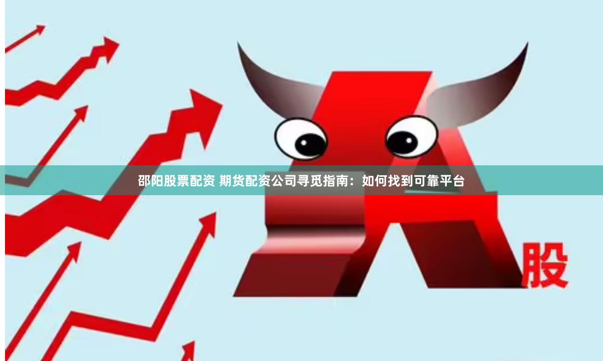 邵阳股票配资 期货配资公司寻觅指南：如何找到可靠平台