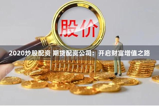 2020炒股配资 期货配资公司：开启财富增值之路