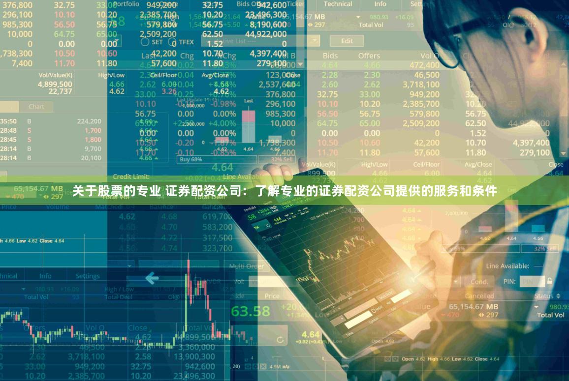关于股票的专业 证券配资公司：了解专业的证券配资公司提供的服务和条件