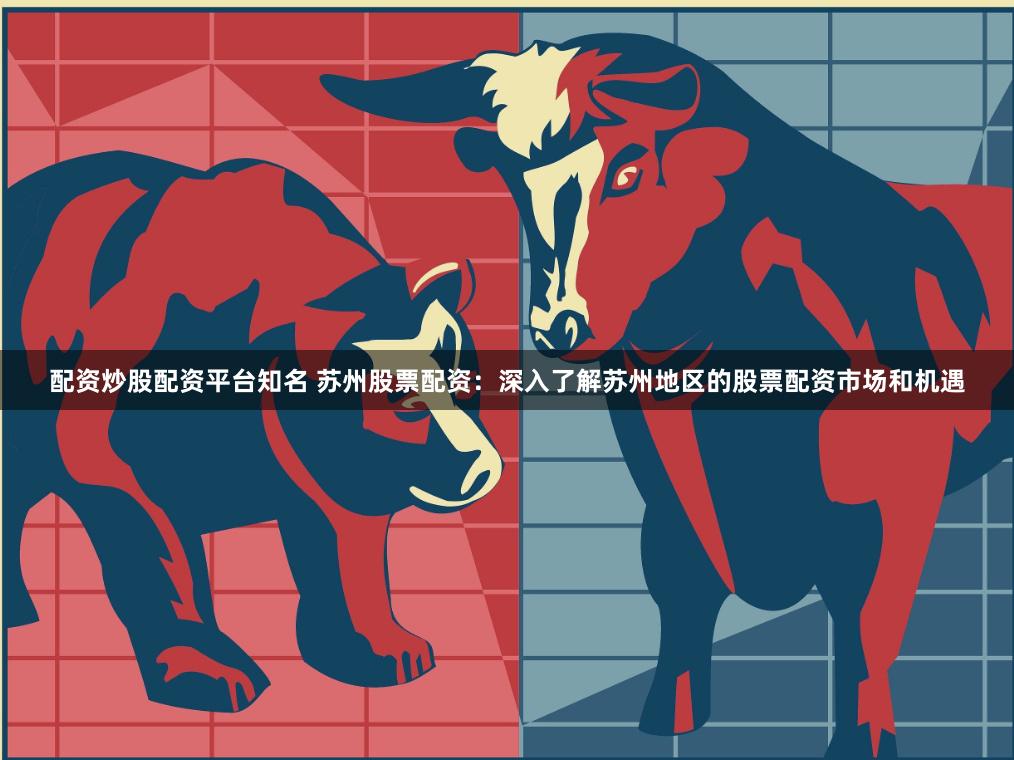 配资炒股配资平台知名 苏州股票配资：深入了解苏州地区的股票配资市场和机遇