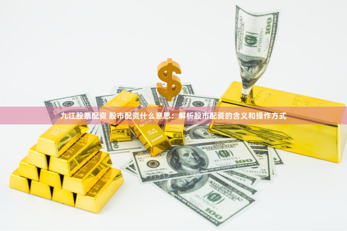 九江股票配资 股市配资什么意思：解析股市配资的含义和操作方式