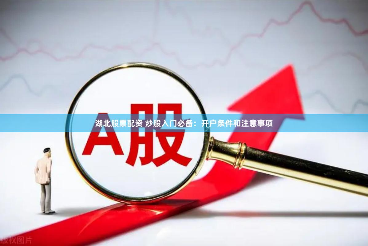 湖北股票配资 炒股入门必备：开户条件和注意事项
