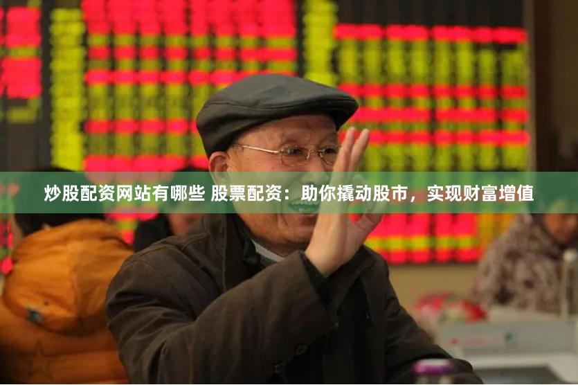炒股配资网站有哪些 股票配资：助你撬动股市，实现财富增值