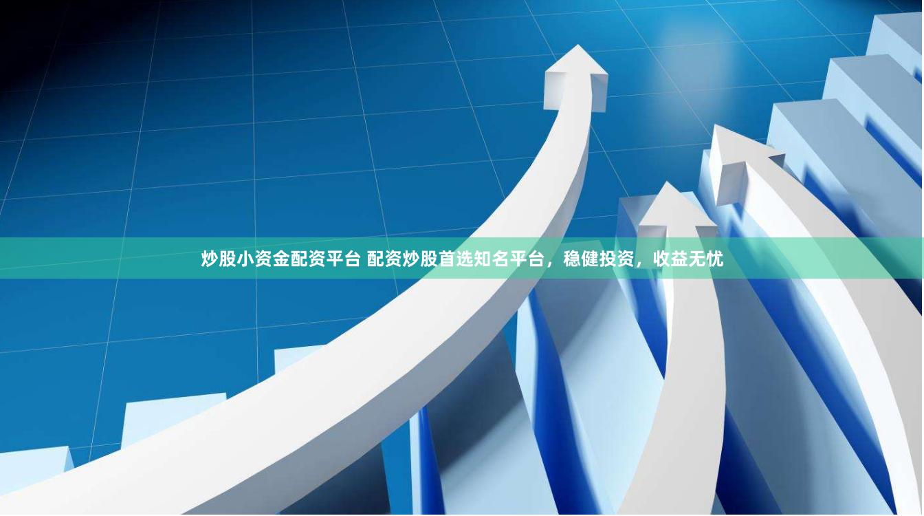 炒股小资金配资平台 配资炒股首选知名平台，稳健投资，收益无忧