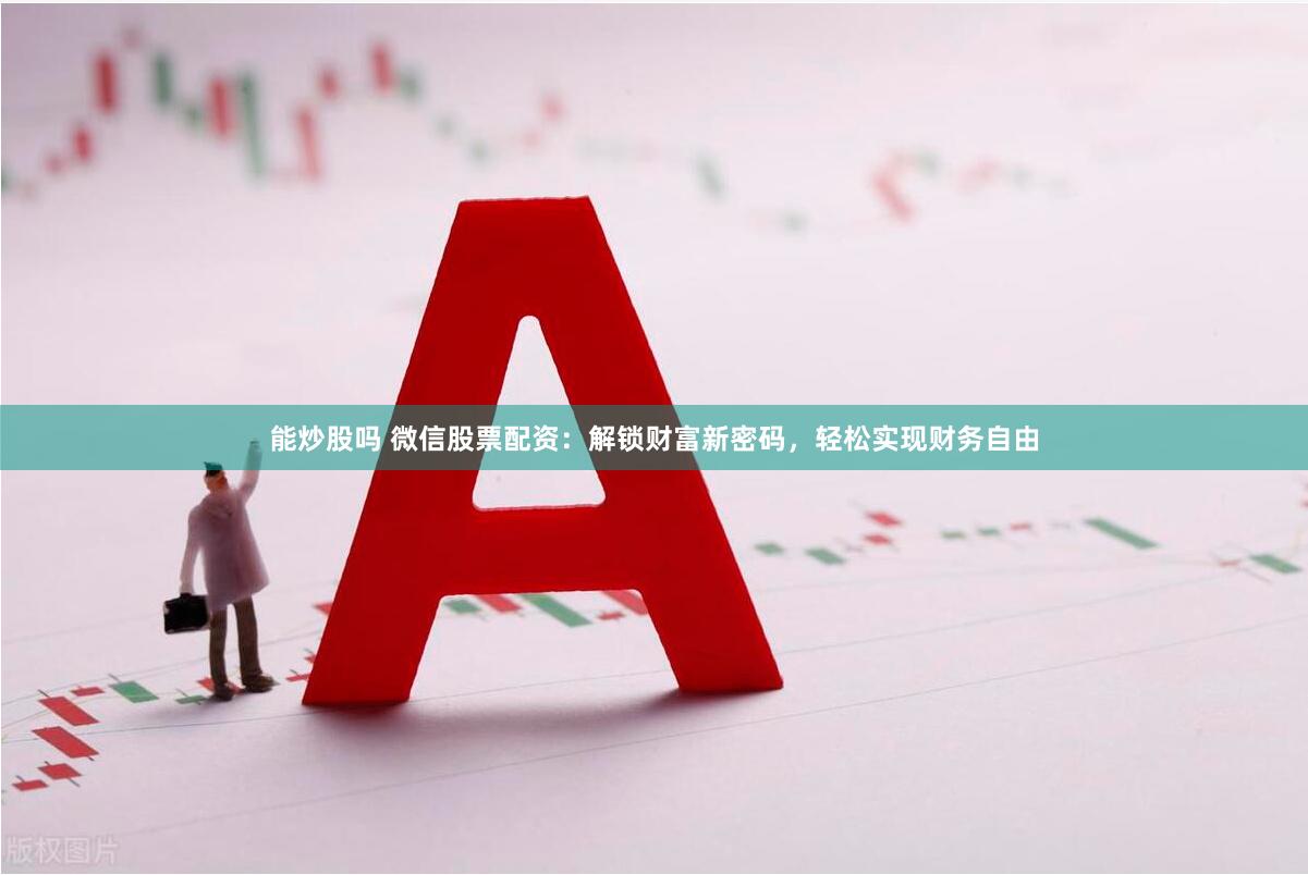 能炒股吗 微信股票配资：解锁财富新密码，轻松实现财务自由
