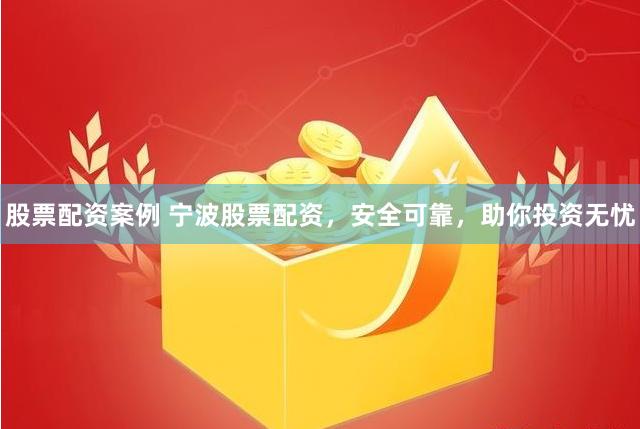 股票配资案例 宁波股票配资，安全可靠，助你投资无忧
