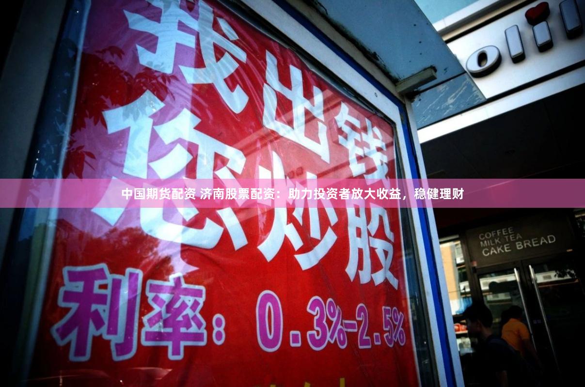 中国期货配资 济南股票配资：助力投资者放大收益，稳健理财