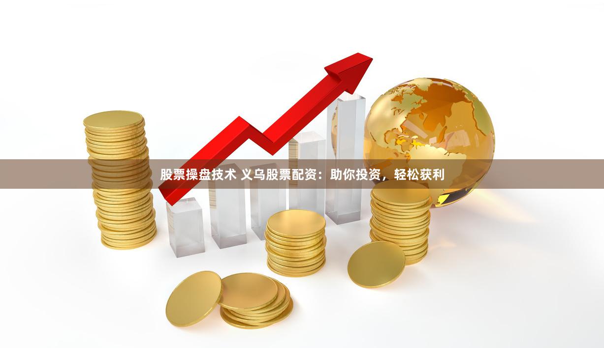 股票操盘技术 义乌股票配资：助你投资，轻松获利