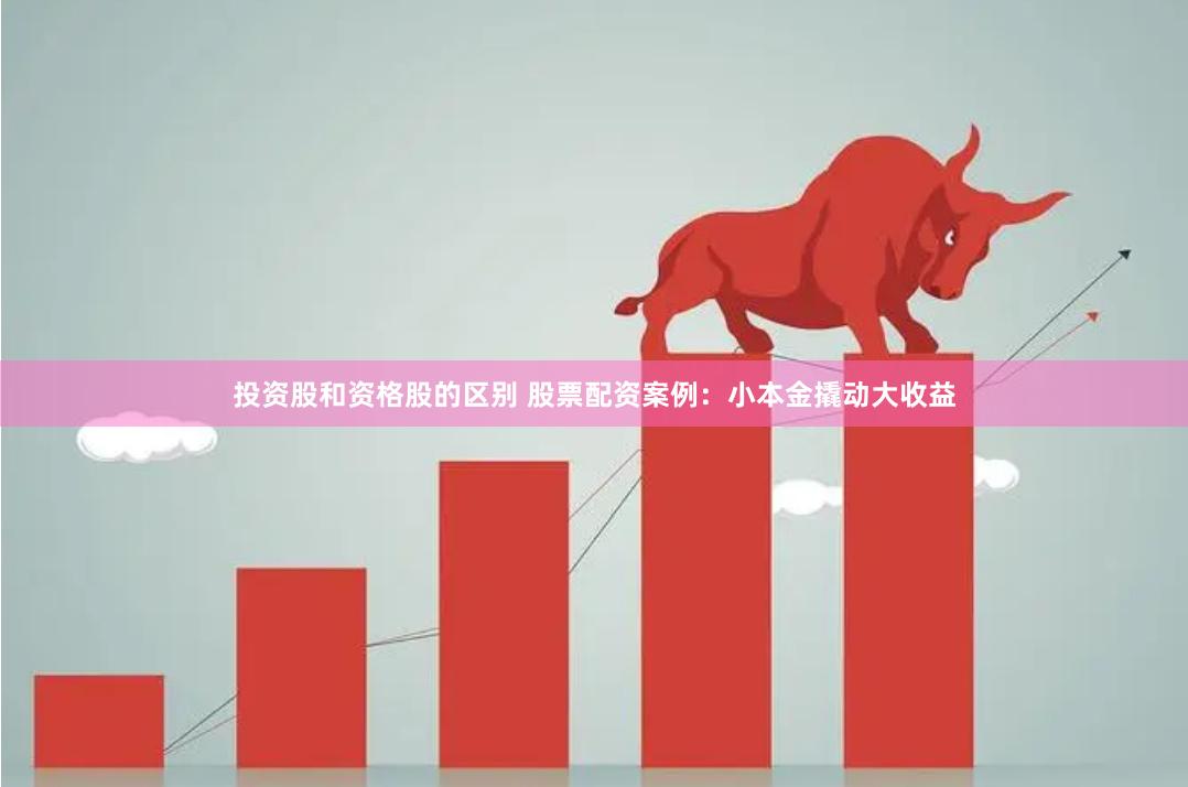 投资股和资格股的区别 股票配资案例：小本金撬动大收益
