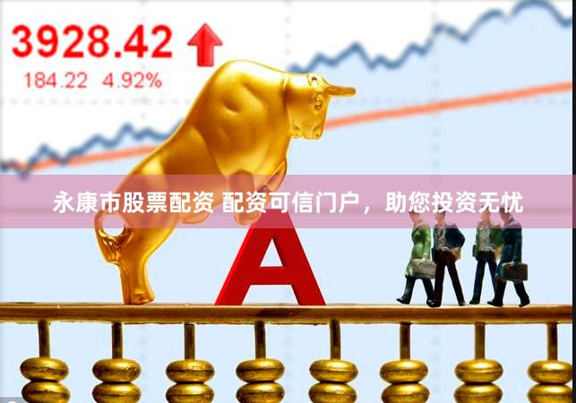 永康市股票配资 配资可信门户，助您投资无忧