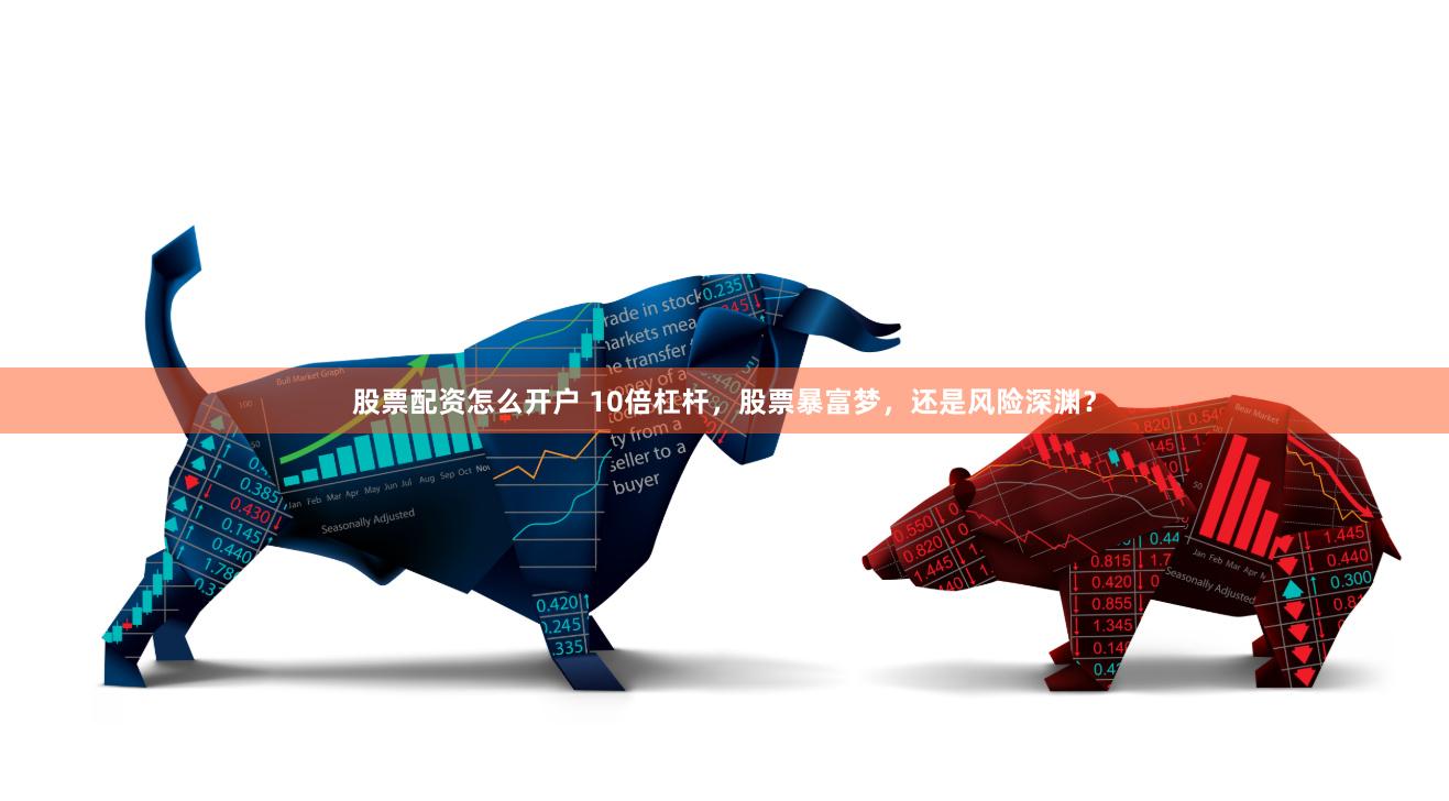 股票配资怎么开户 10倍杠杆，股票暴富梦，还是风险深渊？