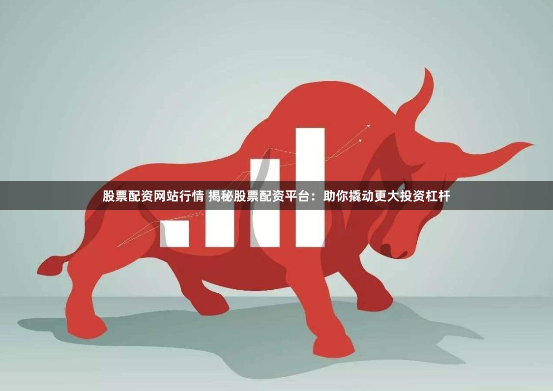 股票配资网站行情 揭秘股票配资平台：助你撬动更大投资杠杆