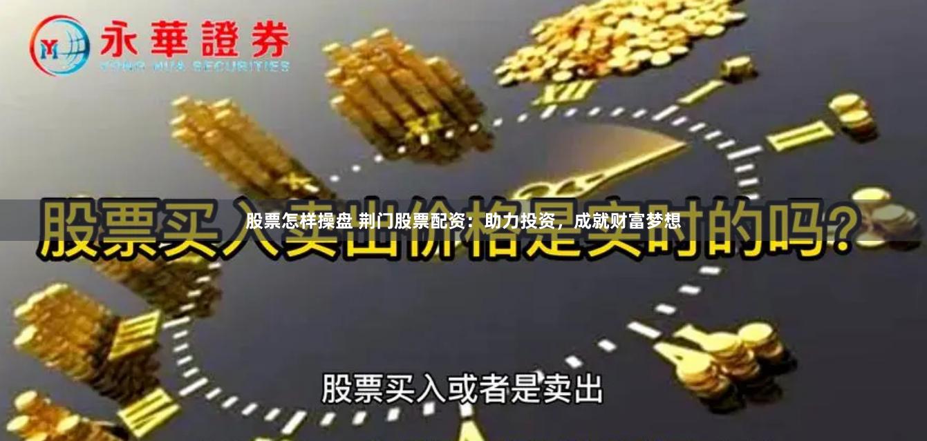 股票怎样操盘 荆门股票配资：助力投资，成就财富梦想