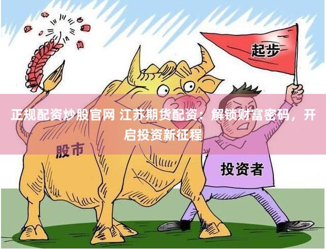 正规配资炒股官网 江苏期货配资：解锁财富密码，开启投资新征程