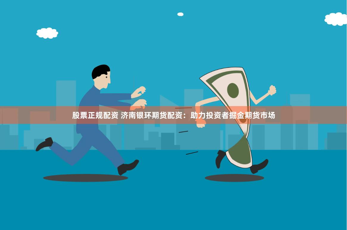 股票正规配资 济南银环期货配资：助力投资者掘金期货市场