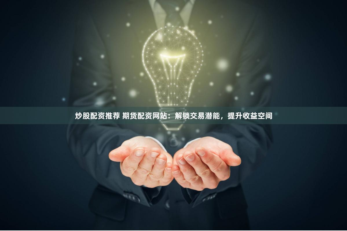炒股配资推荐 期货配资网站：解锁交易潜能，提升收益空间