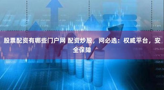 股票配资有哪些门户网 配资炒股，问必选：权威平台，安全保障