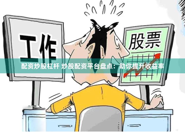 配资炒股杠杆 炒股配资平台盘点：助你提升收益率