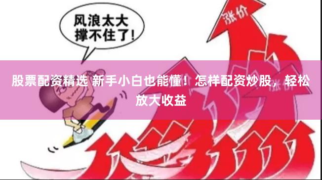 股票配资精选 新手小白也能懂！怎样配资炒股，轻松放大收益