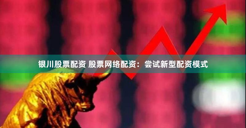 银川股票配资 股票网络配资：尝试新型配资模式