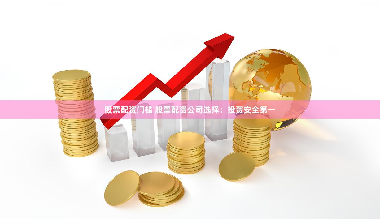 股票配资门槛 股票配资公司选择：投资安全第一