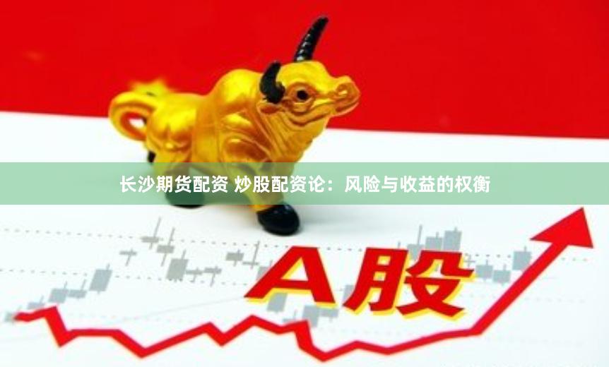 长沙期货配资 炒股配资论：风险与收益的权衡