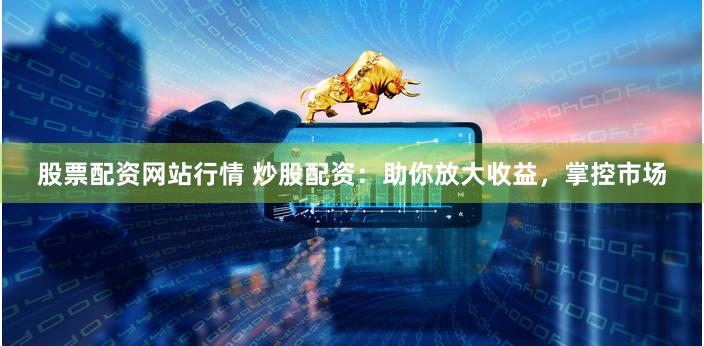 股票配资网站行情 炒股配资：助你放大收益，掌控市场