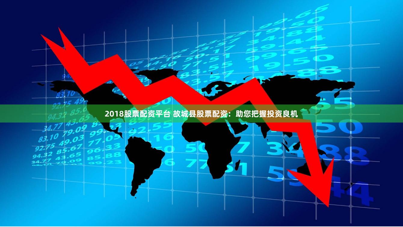 2018股票配资平台 故城县股票配资：助您把握投资良机