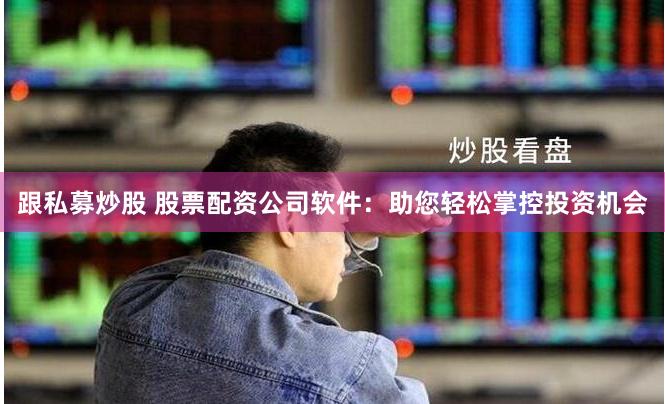 跟私募炒股 股票配资公司软件：助您轻松掌控投资机会