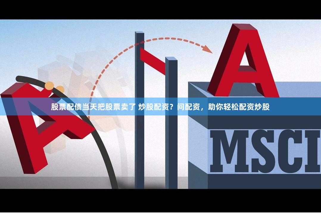 股票配债当天把股票卖了 炒股配资？问配资，助你轻松配资炒股